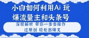 小白如何利用Ai，完爆流量主和头条号 深层解析，一步步操作，过原创出爆文-云资源库