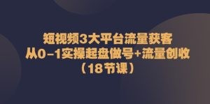 短视频3大平台·流量 获客：从0-1实操起盘做号+流量 创收（18节课）-云资源库