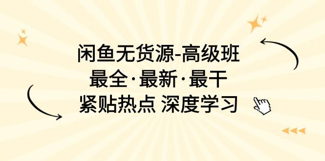 闲鱼无货源-高级班，最全·最新·最干，紧贴热点 深度学习（17节课）-云资源库