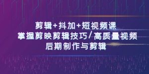 剪辑+抖加+短视频课： 掌握剪映剪辑技巧/高质量视频/后期制作与剪辑-50节-云资源库