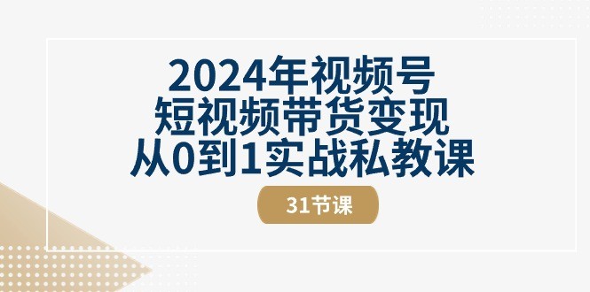 2024年视频号短视频带货变现从0到1实战私教课（31节视频课）-云资源库