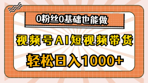 视频号AI短视频带货，轻松日入1000+，0粉丝0基础也能做-云资源库