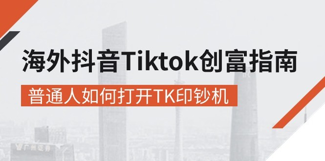 海外抖音-Tiktok 创富指南，普通人如何打开TK印钞机-云资源库