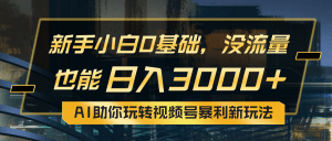 小白0基础，没流量也能日入3000+：AI助你玩转视频号暴利新玩法-云资源库