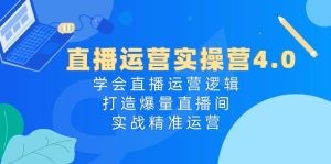 直播运营实操营4.0：学会直播运营逻辑，打造爆量直播间，实战精准运营-云资源库