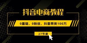 抖音电商教程：0基础，0粉丝，抖音带货100万（27节视频课）-云资源库