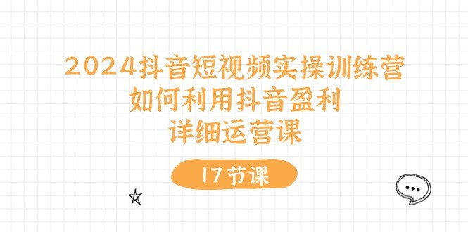 2024抖音短视频实操训练营：如何利用抖音盈利，详细运营课（17节视频课）-云资源库