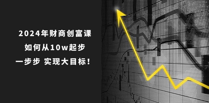 2024年 财商-创富课：如何从10w起步，一步步 实现大目标！-云资源库