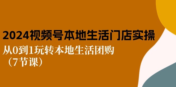 2024视频号短视频本地生活门店实操：从0到1玩转本地生活团购（7节课）-云资源库