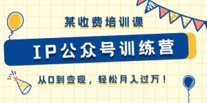 某收费培训课《IP公众号训练营》从0到变现，轻松月入过万！-云资源库