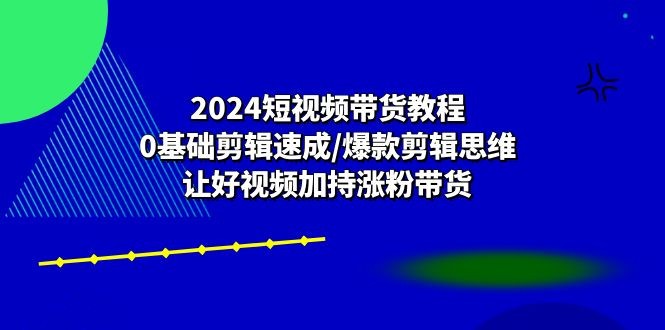 2024短视频带货教程：0基础剪辑速成/爆款剪辑思维/让好视频加持涨粉带货-云资源库