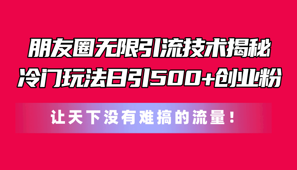 朋友圈无限引流技术揭秘，一个冷门玩法日引500+创业粉，让天下没有难搞…-云资源库