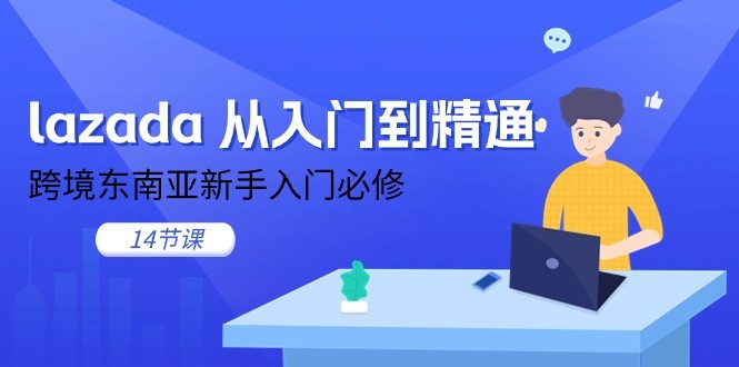 lazada 从入门到精通，跨境东南亚新手入门必修（14节课）-云资源库