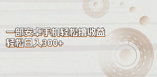 一部安卓手机轻松撸收益，轻松日入300+-云资源库