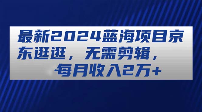 最新2024蓝海项目京东逛逛，无需剪辑，每月收入2万+-云资源库