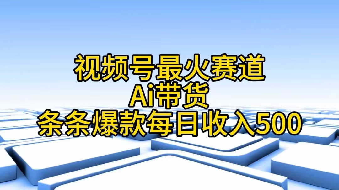 视频号最火赛道——Ai带货条条爆款每日收入500-云资源库