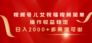 视频号儿女祝福视频，简单操作收益稳定，日入2000+，多赛道可做-云资源库