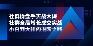 社群-操盘手实战大课：社群 全局增长成交实战，小白到大神的进阶之路-云资源库