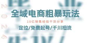 全域电商-粗暴玩法课：10亿销售经验干货分享！定位/免费起号/千川投流-云资源库