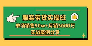 服装带货实操培训班：单场销售50w+月销3000万实战案例分享（27节）-云资源库