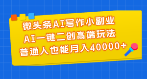 微头条AI写作小副业，AI一键二创高端玩法 普通人也能月入40000+-云资源库