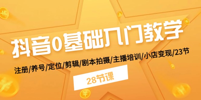 抖音0基础入门教学 注册/养号/定位/剪辑/剧本拍摄/主播培训/小店变现/28节-云资源库