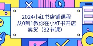 2024小红书店铺课程，从0到1教你在小红书开店卖货（32节课）-云资源库