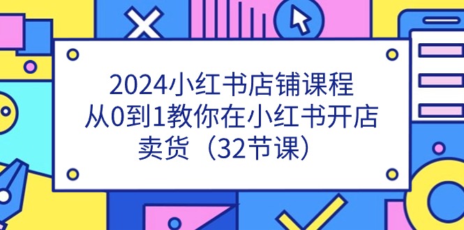 2024小红书店铺课程，从0到1教你在小红书开店卖货（32节课）-云资源库