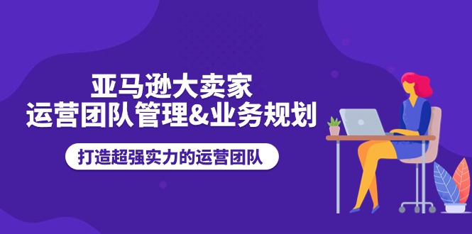 亚马逊大卖家-运营团队管理&业务规划，打造超强实力的运营团队-云资源库