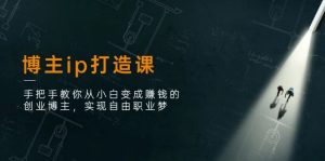 博主ip打造课：手把手教你从小白变成赚钱的创业博主，实现自由职业梦-云资源库