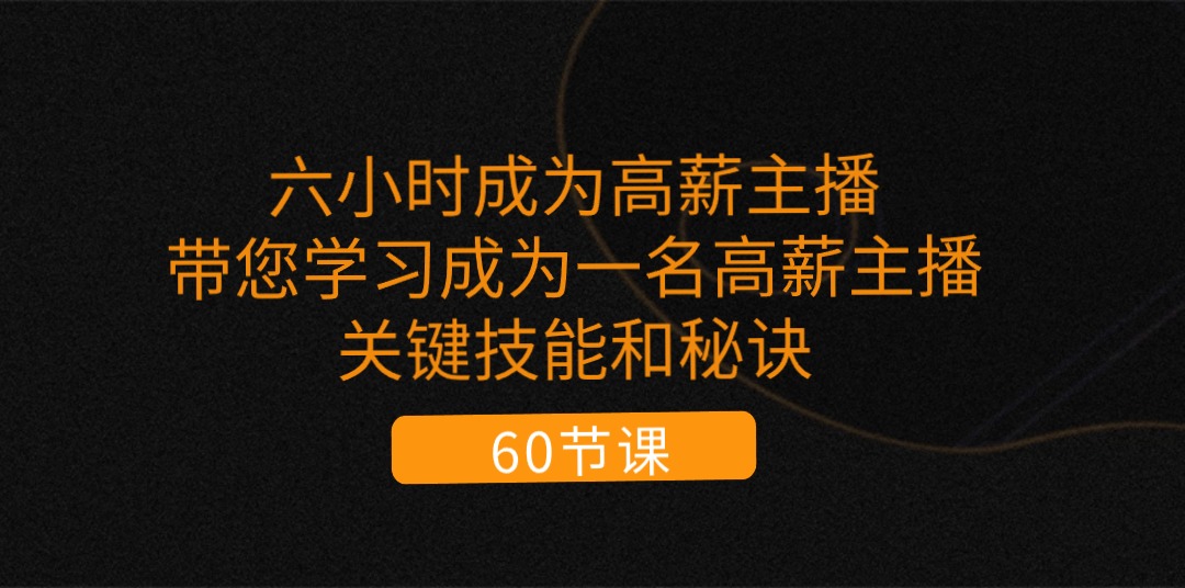 六小时成为-高薪主播：带您学习成为一名高薪主播的关键技能和秘诀（62节）-云资源库