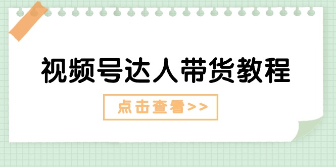 视频号达人带货教程：达人剧情打法（长期）+达人带货广告（短期）-云资源库