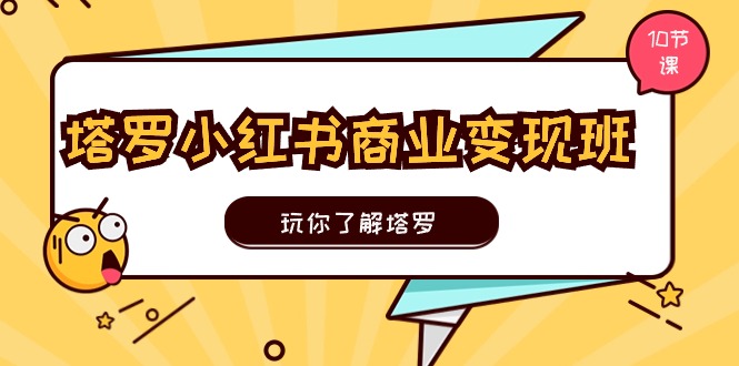 塔罗小红书商业变现实操班，玩你了解塔罗，玩转小红书塔罗变现（10节课）-云资源库