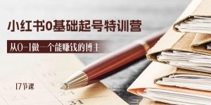 2024小红书0基础起号特训营，从0-1做一个能赚钱的博主（17节课）-云资源库