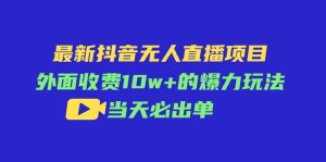 最新抖音无人直播项目，外面收费10w+的爆力玩法，当天必出单-云资源库