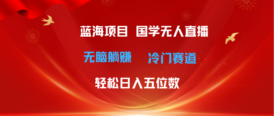 超级蓝海项目 国学无人直播日入五位数 无脑躺赚冷门赛道 最新玩法-云资源库