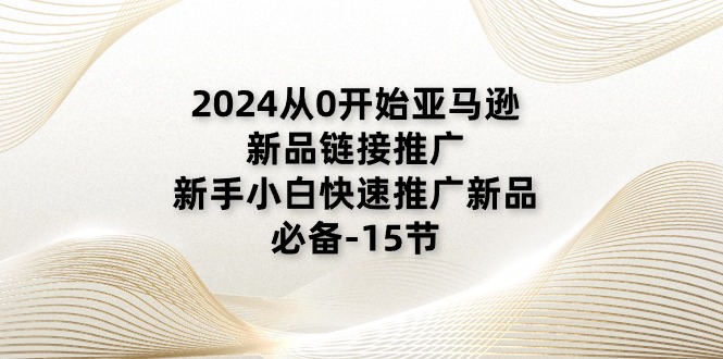 2024从0开始亚马逊新品链接推广，新手小白快速推广新品的必备-15节-云资源库