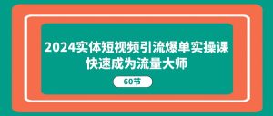 2024实体短视频引流爆单实操课，快速成为流量大师（60节）-云资源库