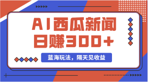 蓝海最新玩法西瓜视频原创搞笑新闻当天有收益单号日赚300+项目-云资源库