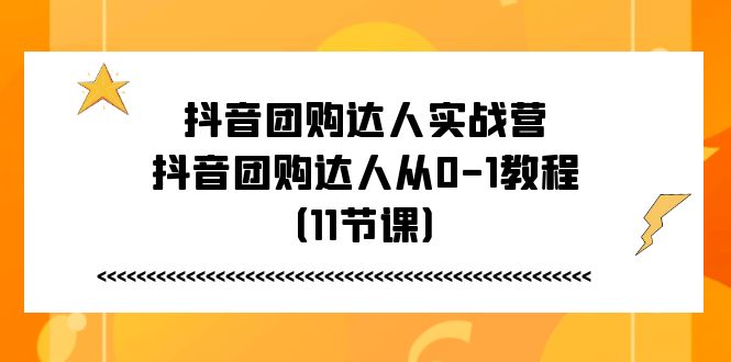 抖音团购达人实战营，抖音团购达人从0-1教程（11节课）-云资源库