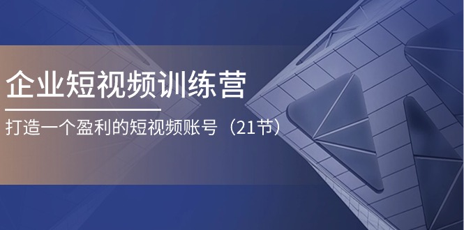 企业短视频训练营：打造一个盈利的短视频账号（21节）-云资源库