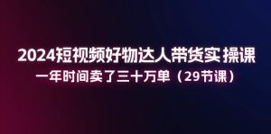 2024短视频好物达人带货实操课：一年时间卖了三十万单（29节课）-云资源库