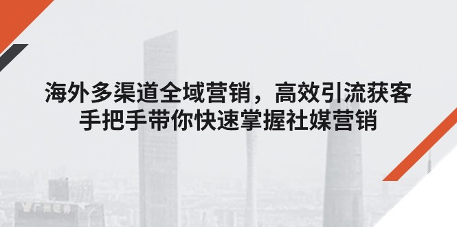 海外多渠道 全域营销，高效引流获客，手把手带你快速掌握社媒营销-云资源库