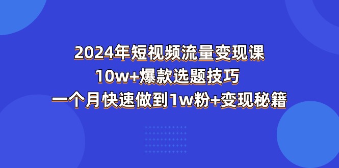 2024年短视频-流量变现课：10w+爆款选题技巧 一个月快速做到1w粉+变现秘籍-云资源库