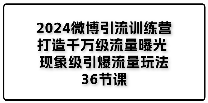 2024微博引流训练营「打造千万级流量曝光 现象级引爆流量玩法」36节课-云资源库