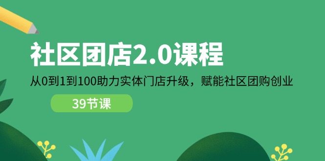 社区-团店2.0课程，从0到1到100助力 实体门店升级，赋能 社区团购创业-云资源库