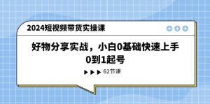 2024短视频带货实操课，好物分享实战，小白0基础快速上手，0到1起号-云资源库