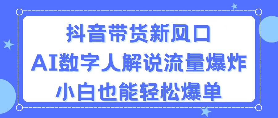 抖音带货新风口，AI数字人解说，流量爆炸，小白也能轻松爆单-云资源库