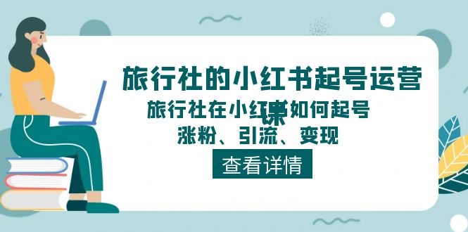 旅行社的小红书起号运营课，旅行社在小红书如何起号、涨粉、引流、变现-云资源库