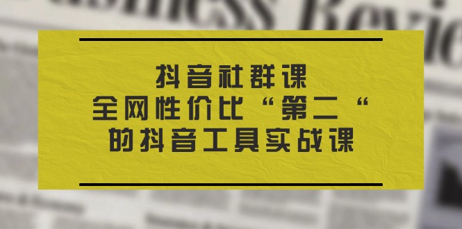 抖音 社群课，全网性价比“第二“的抖音工具实战课-云资源库